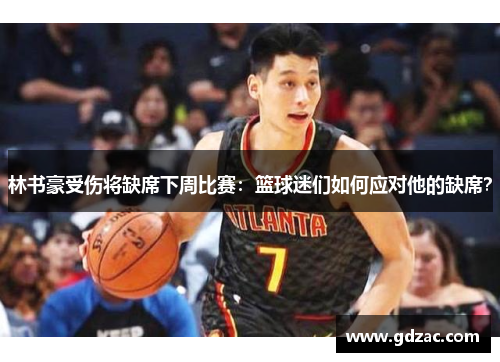 林书豪受伤将缺席下周比赛：篮球迷们如何应对他的缺席？