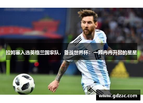拉姆塞入选英格兰国家队，备战世界杯：一颗冉冉升起的星星