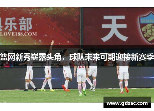 篮网新秀崭露头角，球队未来可期迎接新赛季