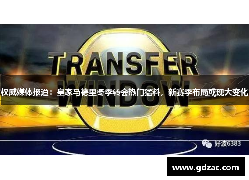 权威媒体报道:皇家马德里冬季转会热门猛料,新赛季布局或现大变化
