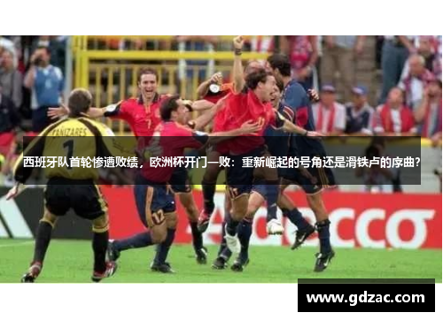 西班牙队首轮惨遭败绩，欧洲杯开门一败：重新崛起的号角还是滑铁卢的序曲？