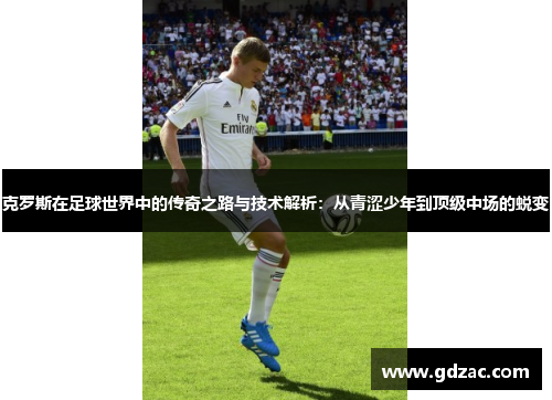 克罗斯在足球世界中的传奇之路与技术解析：从青涩少年到顶级中场的蜕变