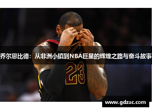 乔尔恩比德：从非洲小镇到NBA巨星的辉煌之路与奋斗故事