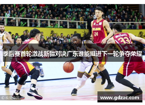 季后赛首轮激战新疆对决广东谁能挺进下一轮争夺荣耀