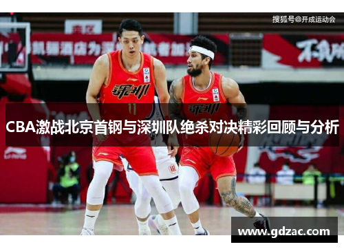 CBA激战北京首钢与深圳队绝杀对决精彩回顾与分析