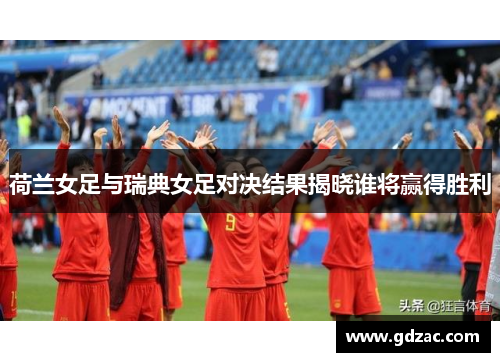 荷兰女足与瑞典女足对决结果揭晓谁将赢得胜利