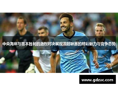 中央海岸与墨本胜利的激烈对决展现澳超联赛的精彩魅力与竞争态势