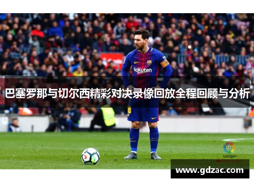 巴塞罗那与切尔西精彩对决录像回放全程回顾与分析