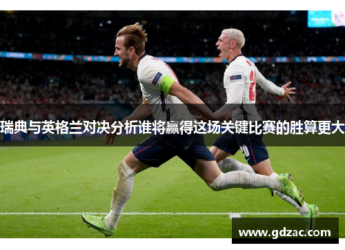 瑞典与英格兰对决分析谁将赢得这场关键比赛的胜算更大