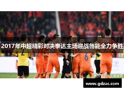 2017年中超精彩对决泰达主场迎战鲁能全力争胜