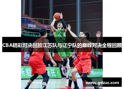 CBA精彩对决回放江苏队与辽宁队的巅峰对决全程回顾
