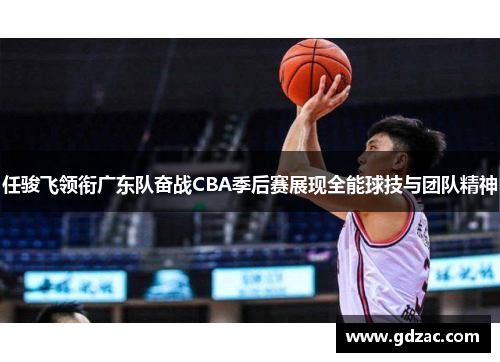 任骏飞领衔广东队奋战CBA季后赛展现全能球技与团队精神